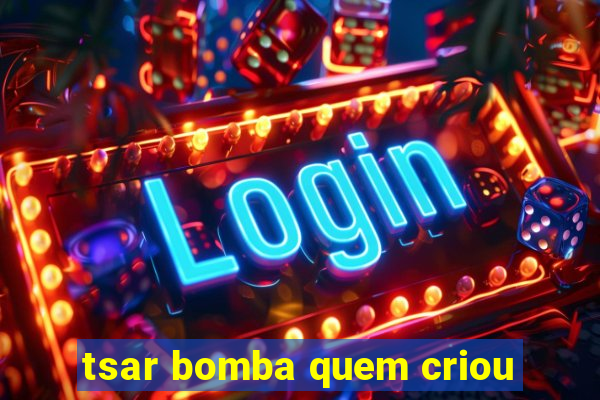 tsar bomba quem criou